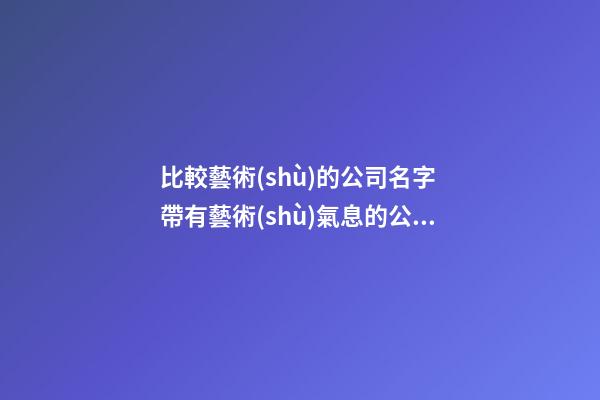 比較藝術(shù)的公司名字 帶有藝術(shù)氣息的公司名字-第1張-公司起名-玄機(jī)派